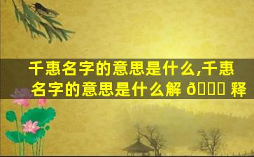 千惠名字的意思是什么,千惠名字的意思是什么解 🐞 释